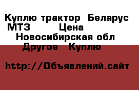 Куплю трактор, Беларус МТЗ 82.1 › Цена ­ 550 000 - Новосибирская обл. Другое » Куплю   